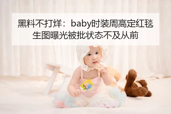 黑料不打烊：baby时装周高定红毯生图曝光被批状态不及从前